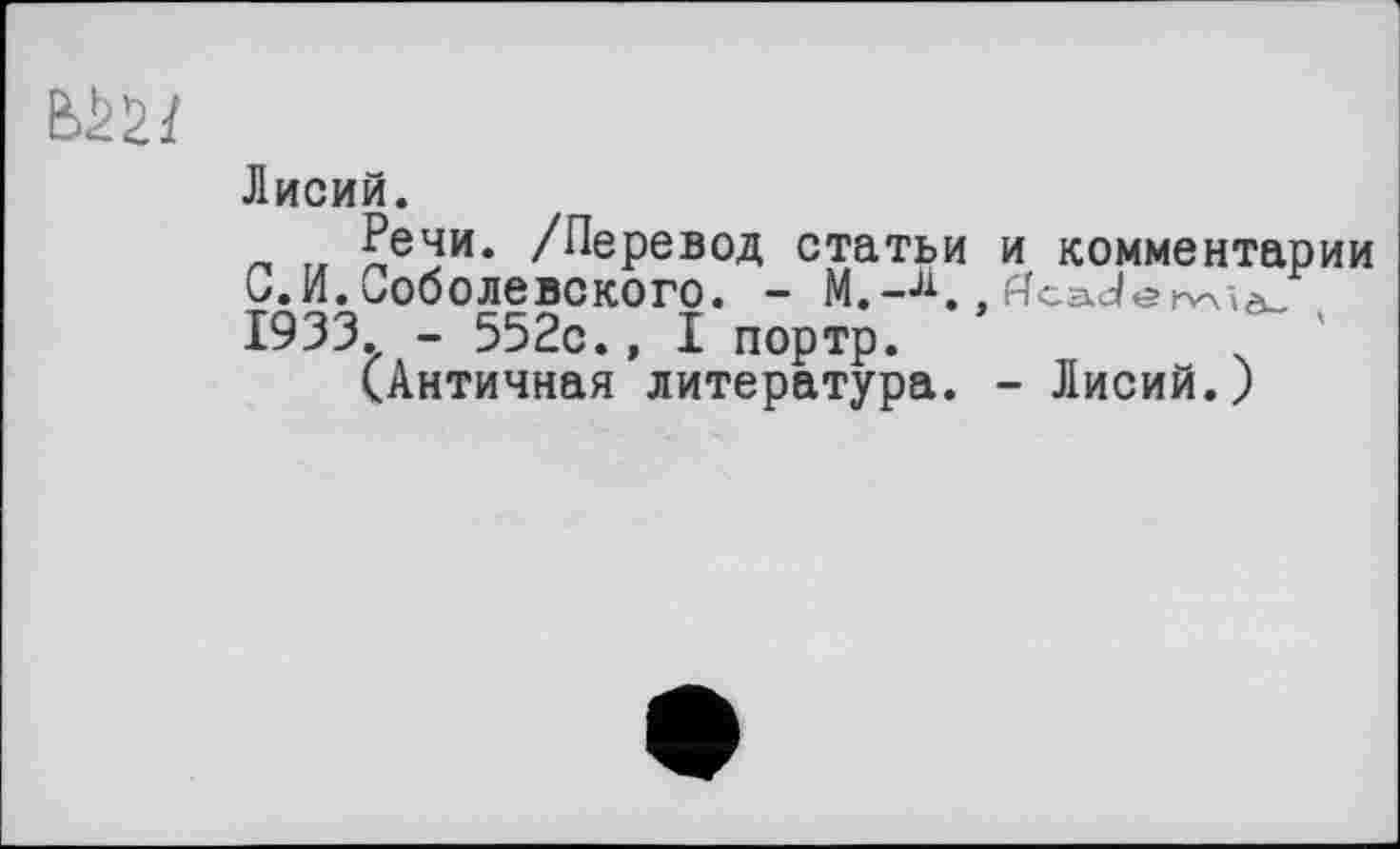 ﻿Лисий.
_ г, ?ечи* /Перевод статьи и комментарии 0. И. Соболевского. - М.-Ч , tfcaJerW»*-1933. - 552с., I портр.	ч '
(Античная литература. - Лисий.)